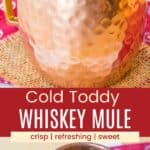A whiskey mule in a copper mug from the side and looking down into it to see floating orange and lemon slices, and a cinnamon stick divided by a red box that says "Cold Toddy Whiskey Mule" and the words crisp, refreshing, and sweet.