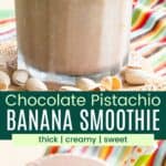 A chocolate smoothie in a glass and a closeup of thew surface of the smoothie with mini chips and chopped pistachios floating on top divided by a green box with text overlay that says "Chocolate Pistachio Banana Smoothie" and the words thick, creamy, and sweet.