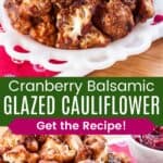 A white plate of cauliflower bites and a closeup of the florets divided by a green box with text overlay that says "Cranberry Balsamic Glazed Cauliflower" and the words "Get the Recipe!".