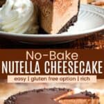 A slice of Nutella cheesecake on a plate with a swirl of whipped cream and the whole cheesecake on a platter with a few slices removed divided by a brown box with text overlay that says "No-Bake Nutella Cheesecake" and the words easy, gluten free option, and rich.