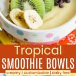 A smoothie bowl topped with fruit, chocolate chips, and granola from closeup and further away divided by a green box with text overlay that says "Tropical Smoothie Bowls" and the words creamy, customizable, and dairy free.